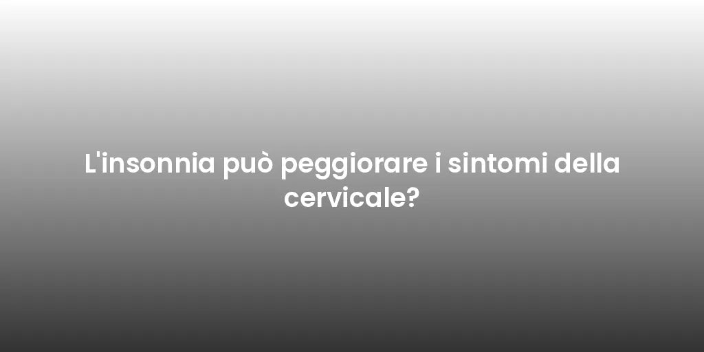 L'insonnia può peggiorare i sintomi della cervicale?