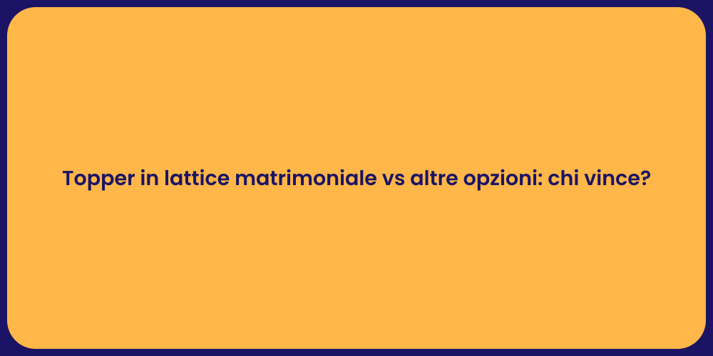 Topper in lattice matrimoniale vs altre opzioni: chi vince?
