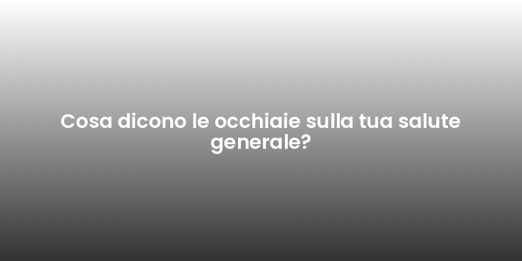 Cosa dicono le occhiaie sulla tua salute generale?