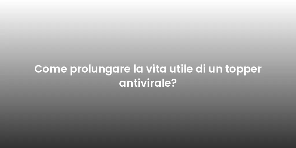 Come prolungare la vita utile di un topper antivirale?
