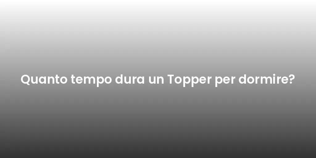Quanto tempo dura un Topper per dormire?