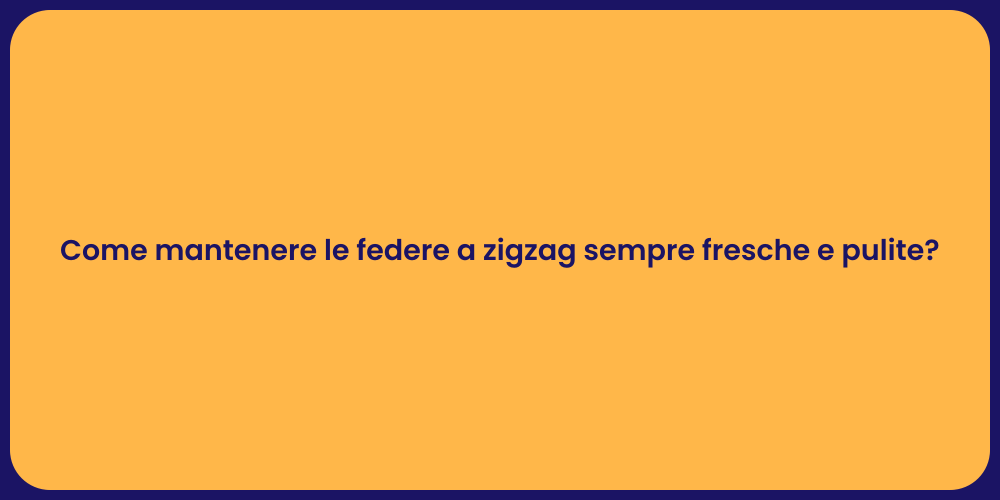 Come mantenere le federe a zigzag sempre fresche e pulite?