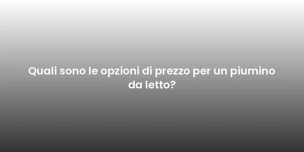 Quali sono le opzioni di prezzo per un piumino da letto?