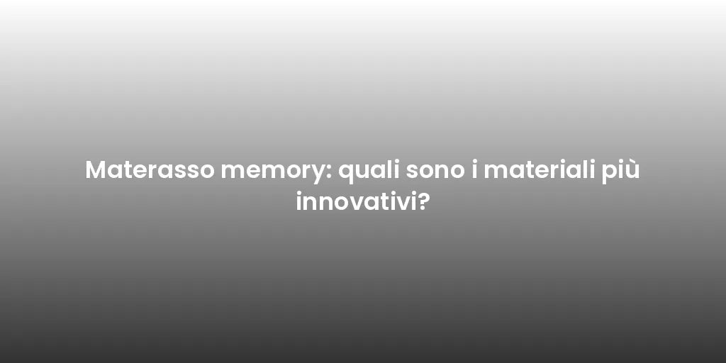 Materasso memory: quali sono i materiali più innovativi?