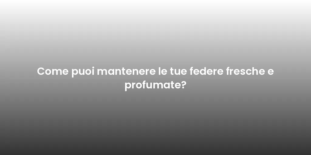 Come puoi mantenere le tue federe fresche e profumate?