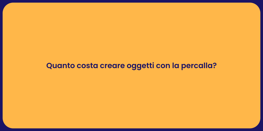 Quanto costa creare oggetti con la percalla?