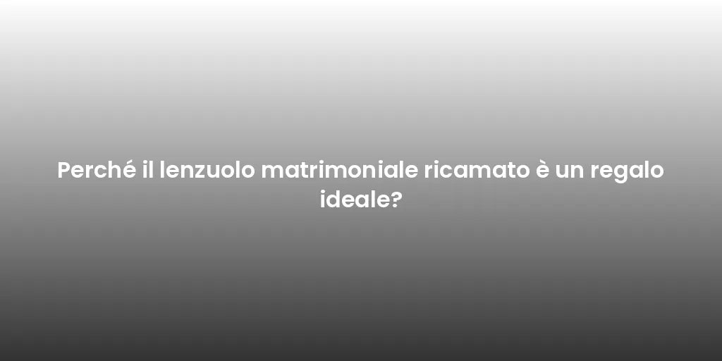 Perché il lenzuolo matrimoniale ricamato è un regalo ideale?