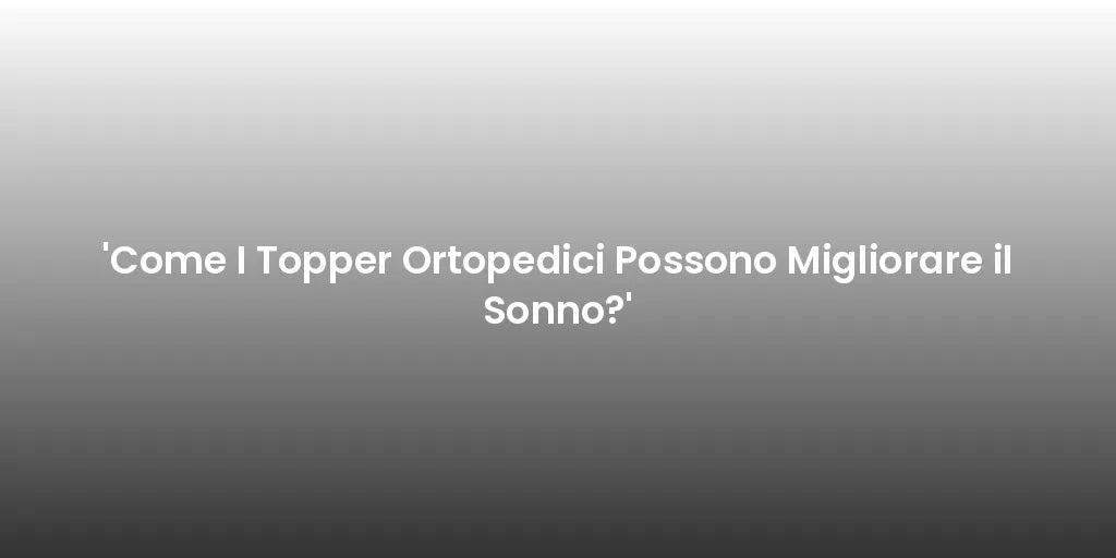 'Come I Topper Ortopedici Possono Migliorare il Sonno?'