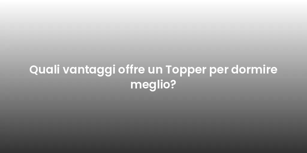 Quali vantaggi offre un Topper per dormire meglio?