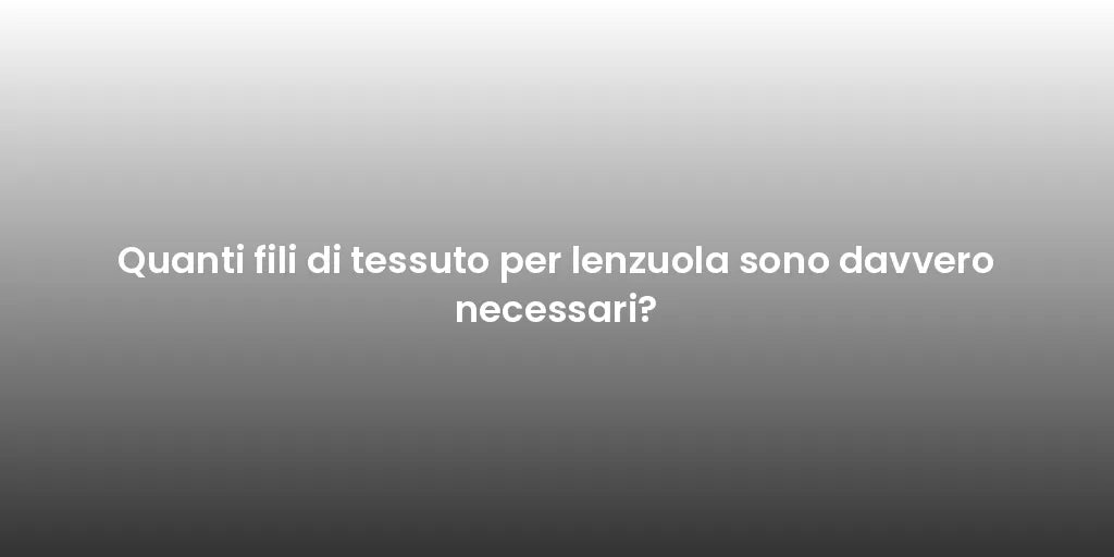 Quanti fili di tessuto per lenzuola sono davvero necessari?