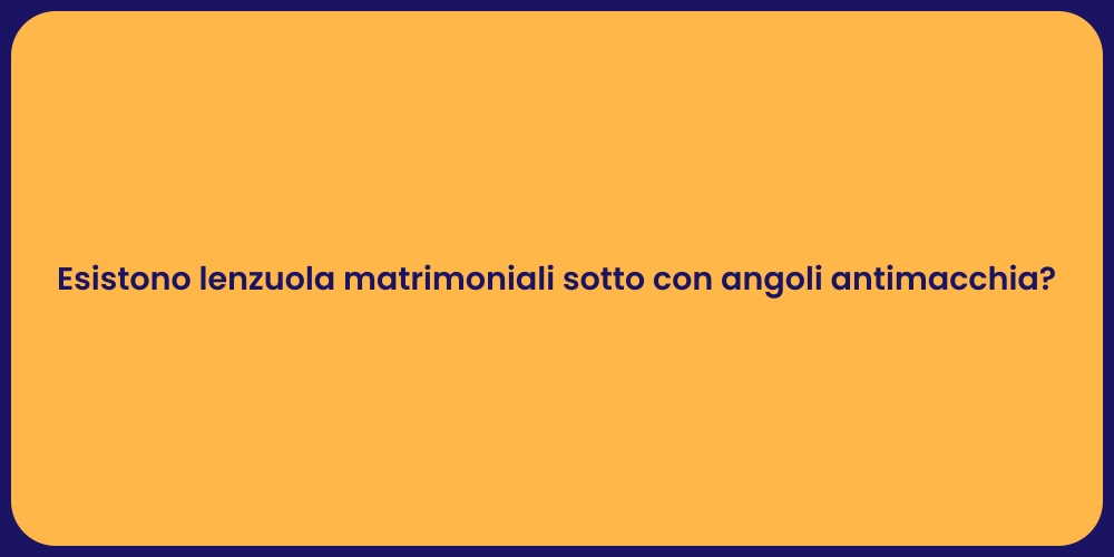 Esistono lenzuola matrimoniali sotto con angoli antimacchia?