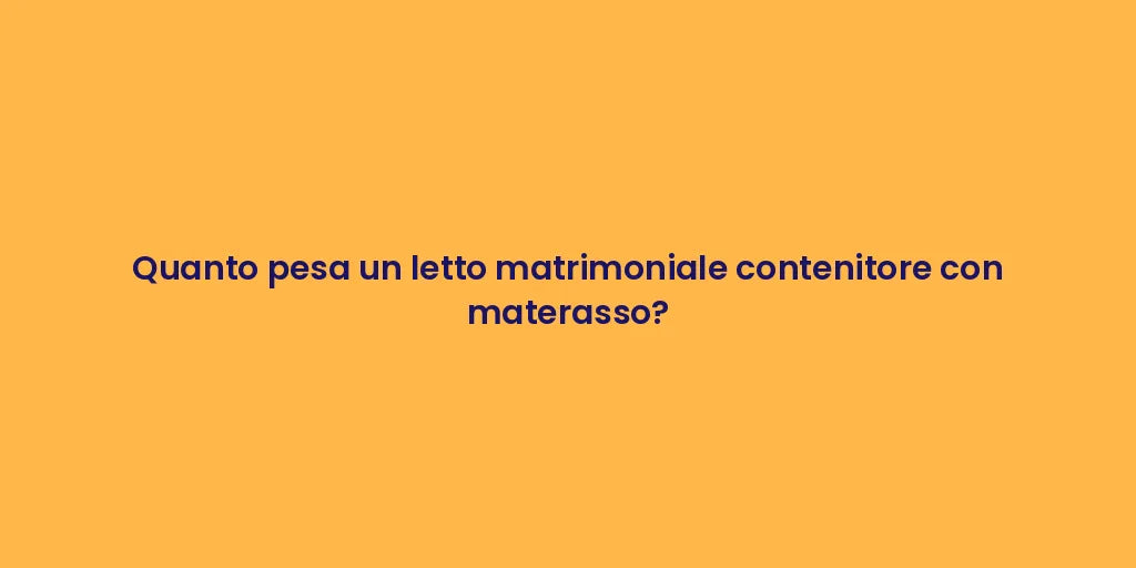 Quanto pesa un letto matrimoniale contenitore con materasso?