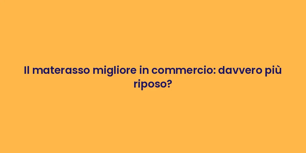 Il materasso migliore in commercio: davvero più riposo?