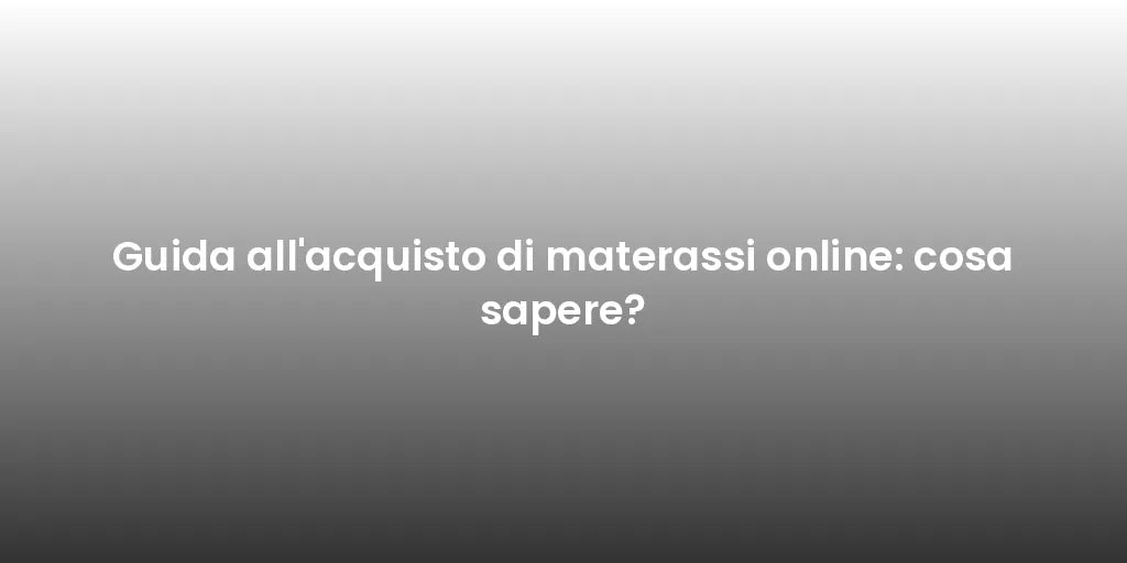Guida all'acquisto di materassi online: cosa sapere?