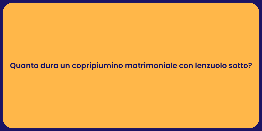 Quanto dura un copripiumino matrimoniale con lenzuolo sotto?