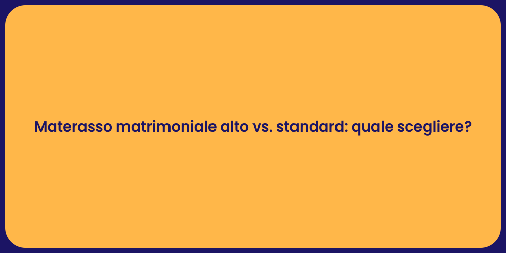 Materasso matrimoniale alto vs. standard: quale scegliere?