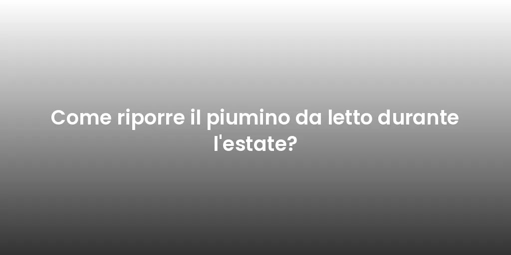Come riporre il piumino da letto durante l'estate?