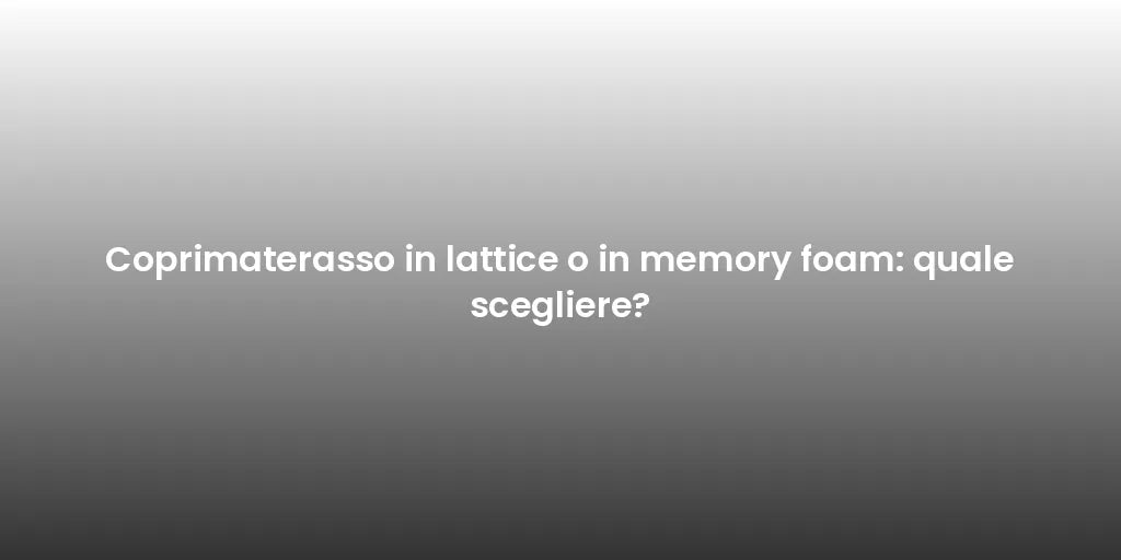 Coprimaterasso in lattice o in memory foam: quale scegliere?