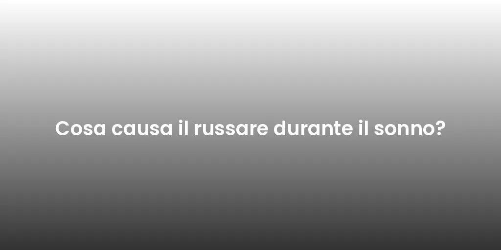 Cosa causa il russare durante il sonno?