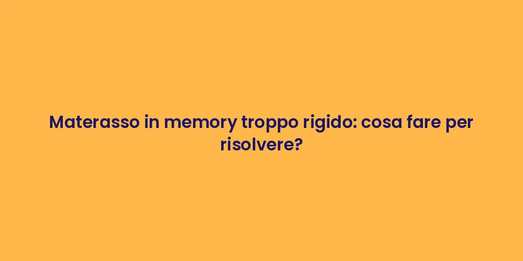 Materasso in memory troppo rigido: cosa fare per risolvere?
