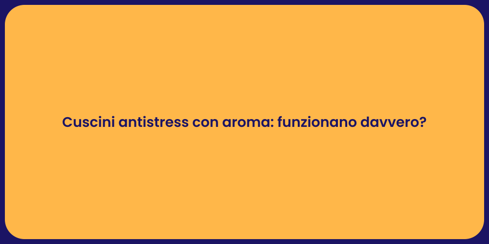 Cuscini antistress con aroma: funzionano davvero?