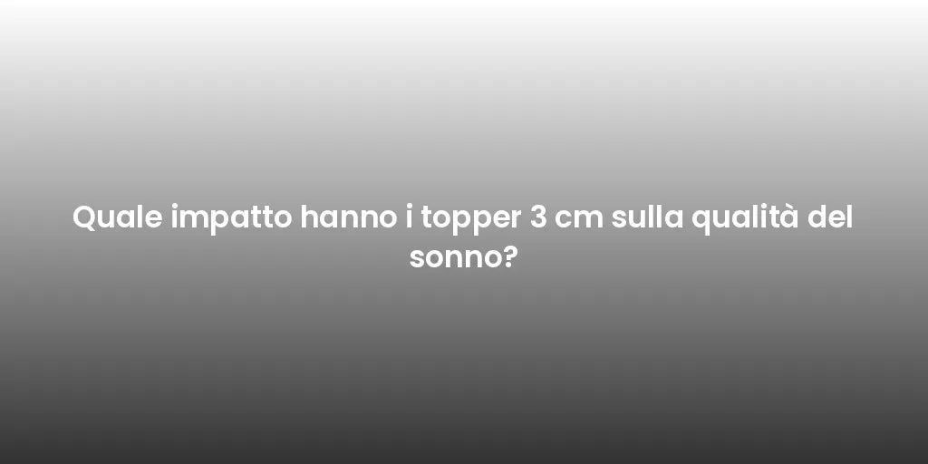 Quale impatto hanno i topper 3 cm sulla qualità del sonno?