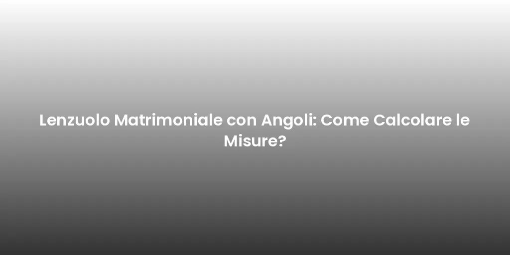 Lenzuolo Matrimoniale con Angoli: Come Calcolare le Misure?