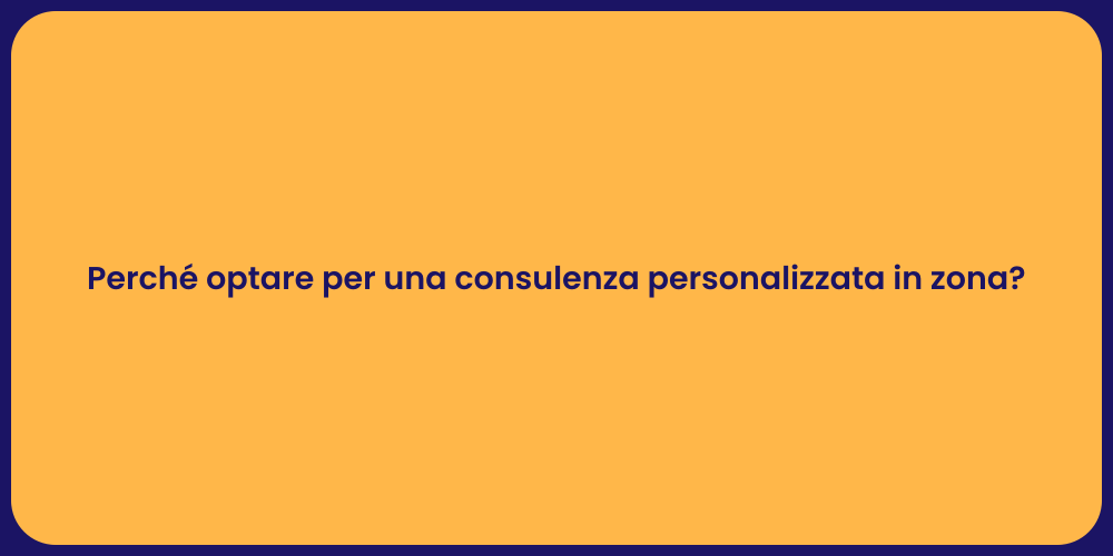 Perché optare per una consulenza personalizzata in zona?