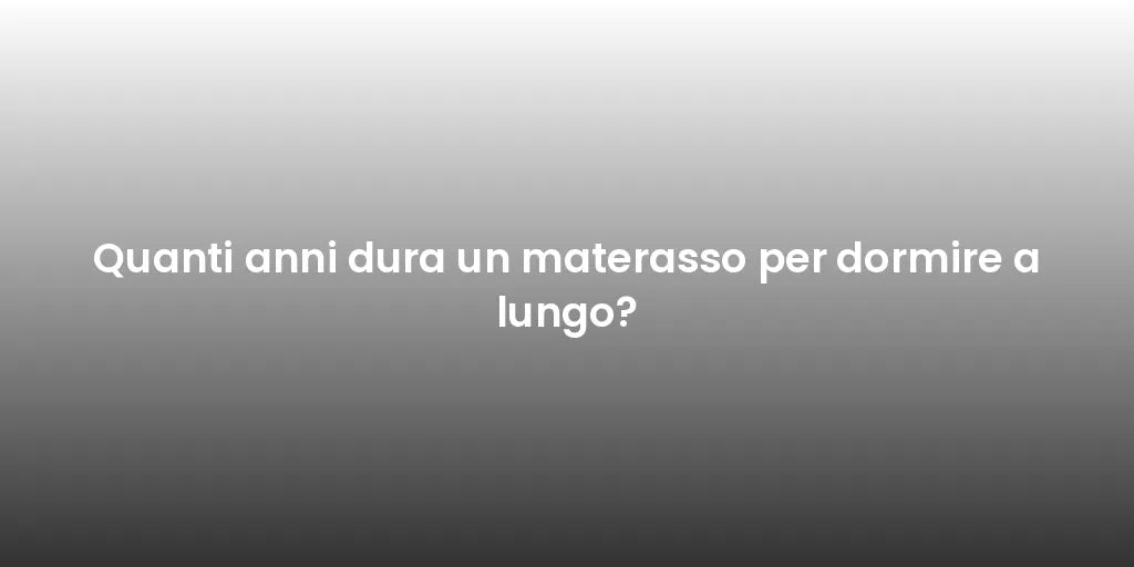 Quanti anni dura un materasso per dormire a lungo?
