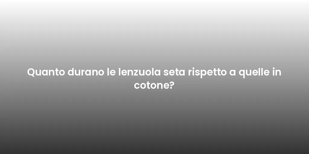 Quanto durano le lenzuola seta rispetto a quelle in cotone?