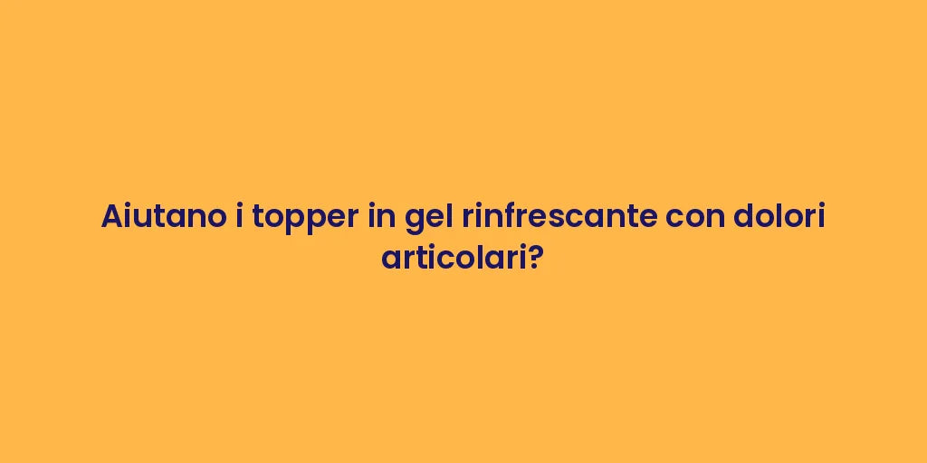 Aiutano i topper in gel rinfrescante con dolori articolari?