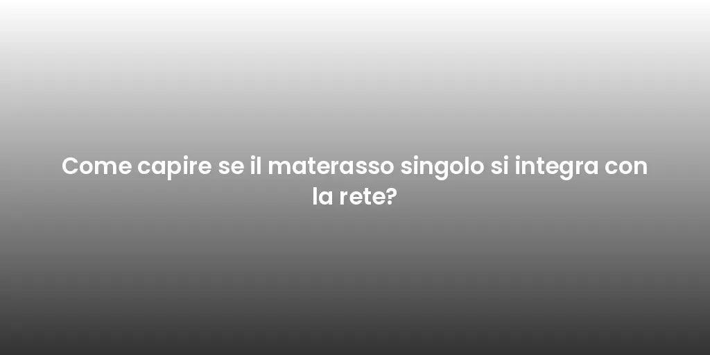 Come capire se il materasso singolo si integra con la rete?