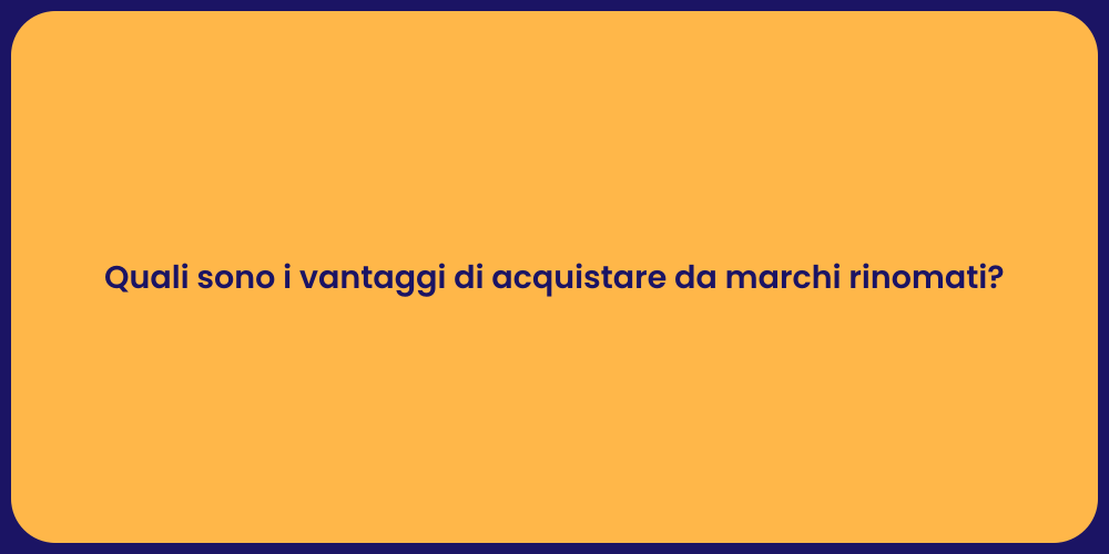 Quali sono i vantaggi di acquistare da marchi rinomati?