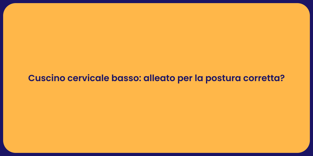 Cuscino cervicale basso: alleato per la postura corretta?