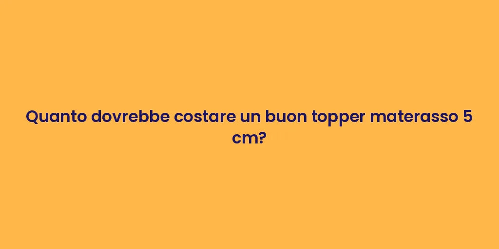 Quanto dovrebbe costare un buon topper materasso 5 cm?