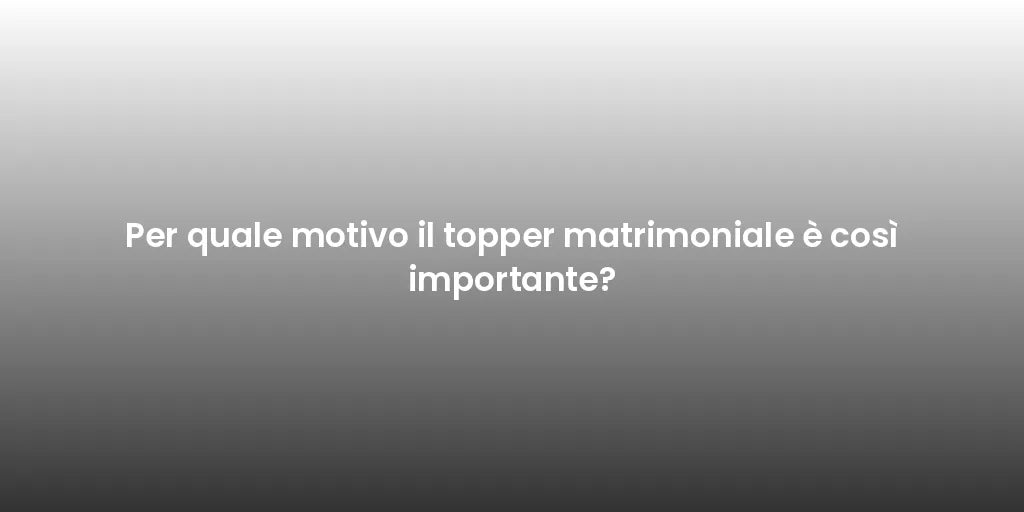 Per quale motivo il topper matrimoniale è così importante?