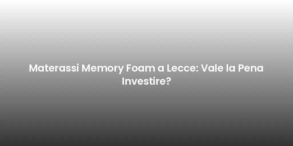 Materassi Memory Foam a Lecce: Vale la Pena Investire?