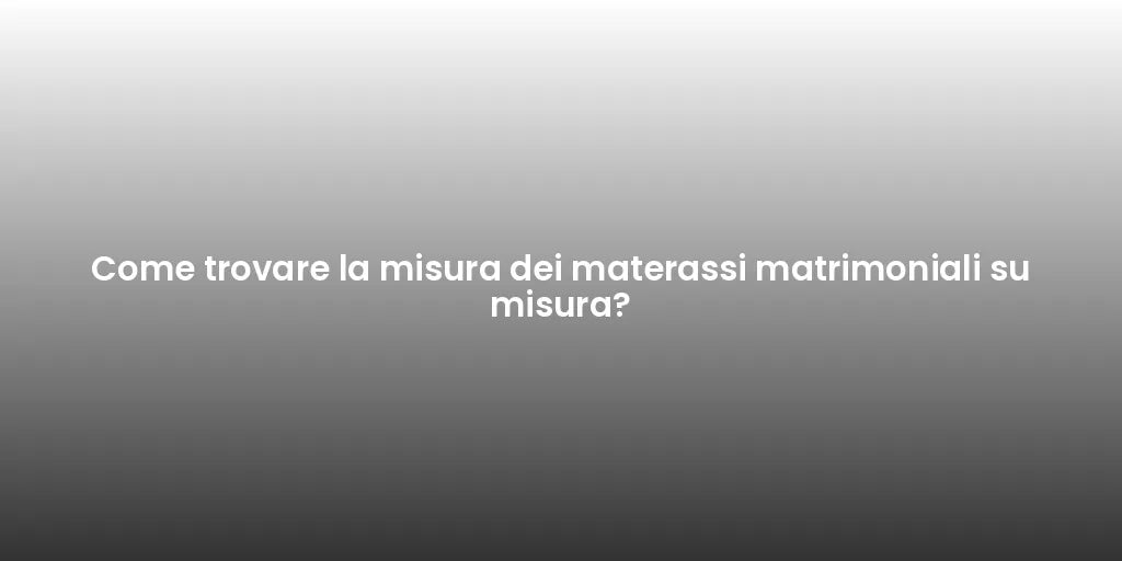 Come trovare la misura dei materassi matrimoniali su misura?