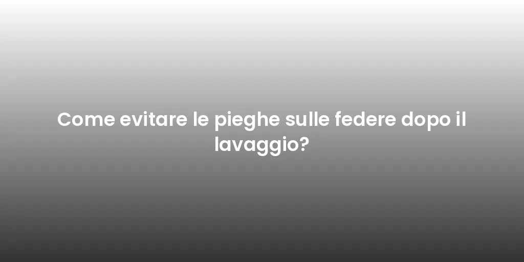 Come evitare le pieghe sulle federe dopo il lavaggio?