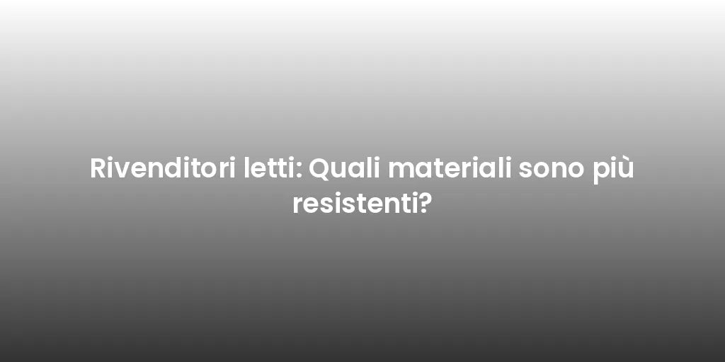 Rivenditori letti: Quali materiali sono più resistenti?