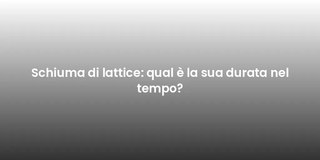 Schiuma di lattice: qual è la sua durata nel tempo?