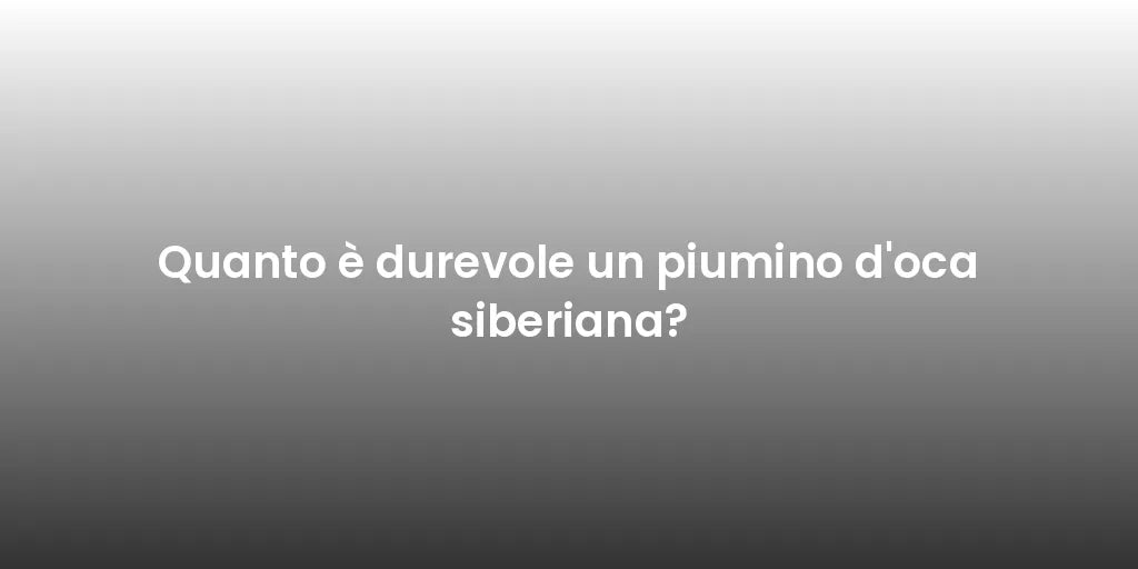 Quanto è durevole un piumino d'oca siberiana?
