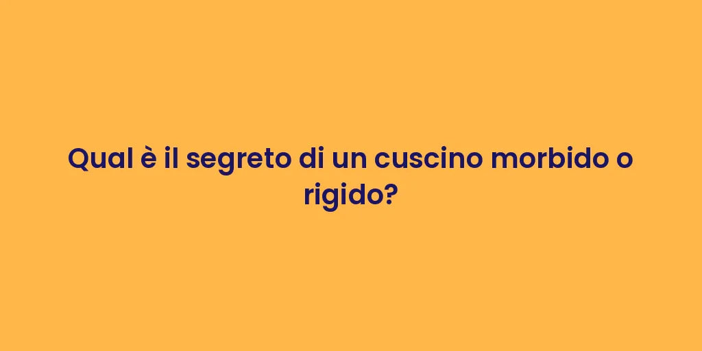Qual è il segreto di un cuscino morbido o rigido?