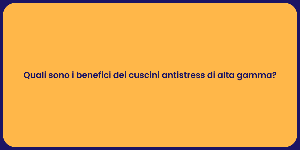 Quali sono i benefici dei cuscini antistress di alta gamma?
