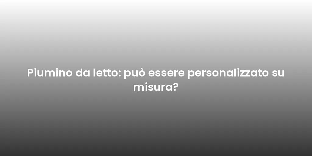 Piumino da letto: può essere personalizzato su misura?