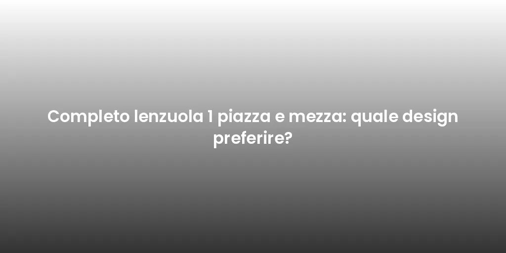 Completo lenzuola 1 piazza e mezza: quale design preferire?