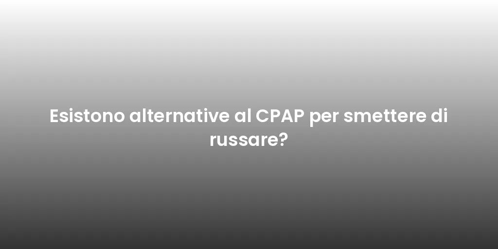 Esistono alternative al CPAP per smettere di russare?