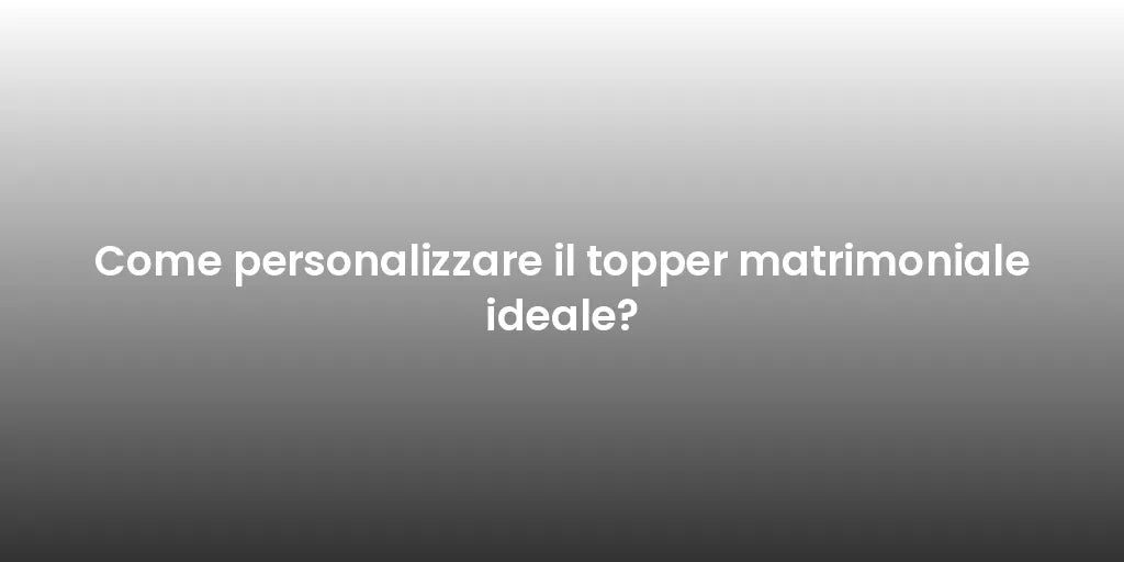 Come personalizzare il topper matrimoniale ideale?