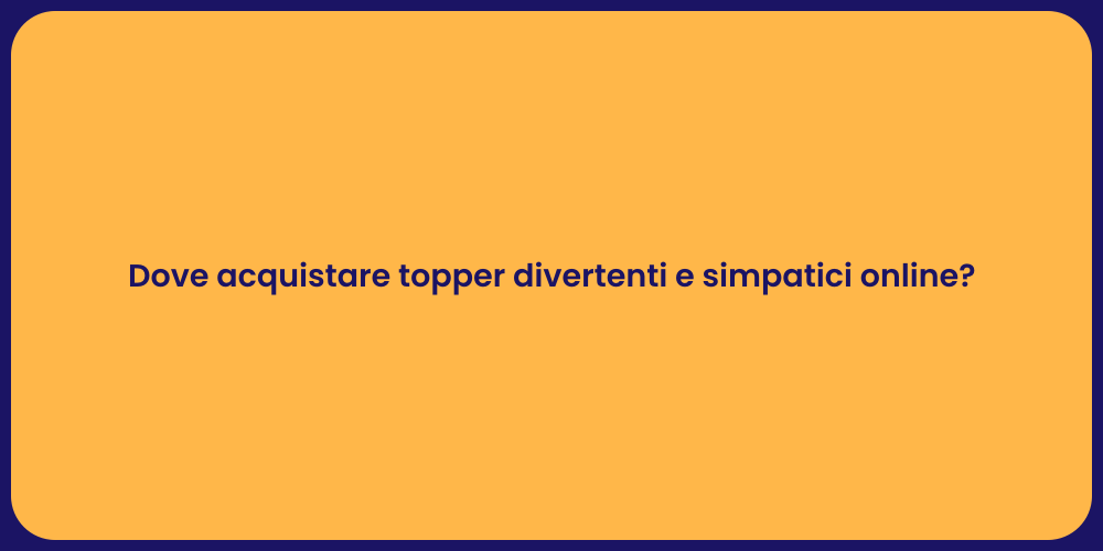 Dove acquistare topper divertenti e simpatici online?