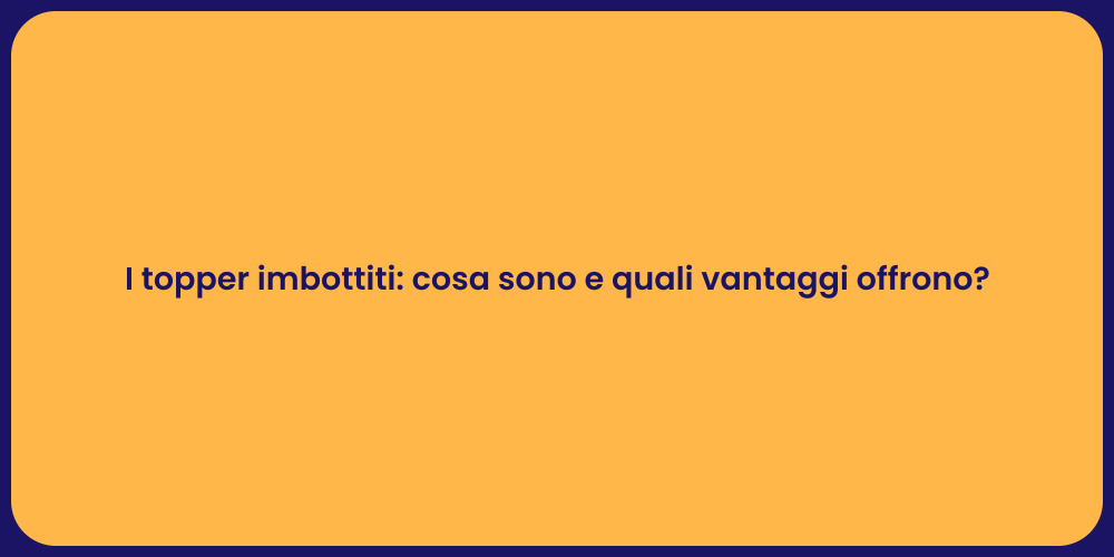 I topper imbottiti: cosa sono e quali vantaggi offrono?